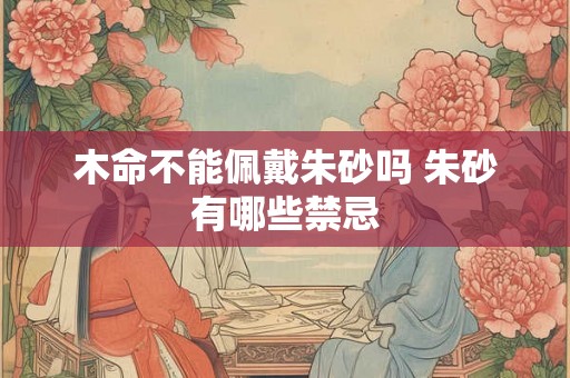 木命不能佩戴朱砂吗 朱砂有哪些禁忌