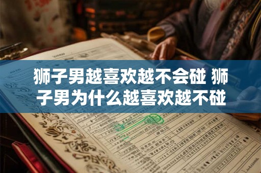 狮子男越喜欢越不会碰 狮子男为什么越喜欢越不碰