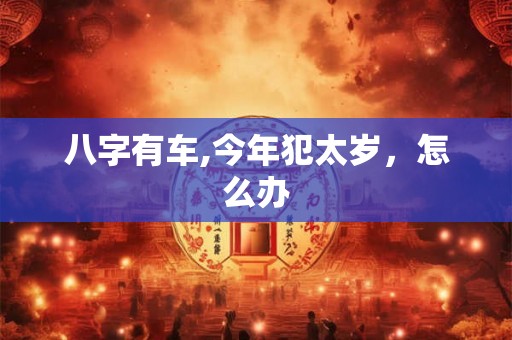 八字有车,今年犯太岁,怎么办 八字有车,今年犯太岁,怎么办