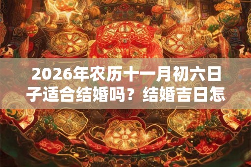 2026年农历十一月初六日子适合结婚吗？结婚吉日怎么选？