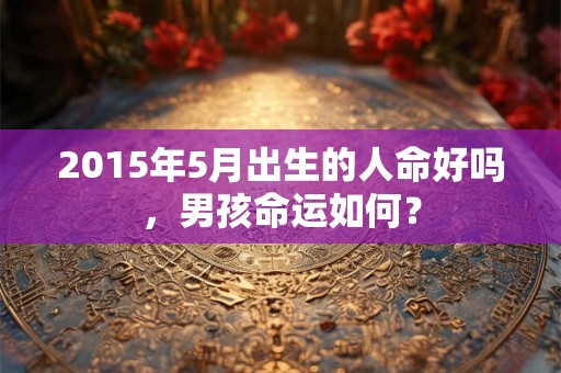 2015年5月出生的人命好吗，男孩命运如何？