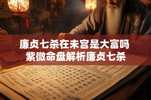 廉贞七杀在未宫是大富吗 紫微命盘解析廉贞七杀