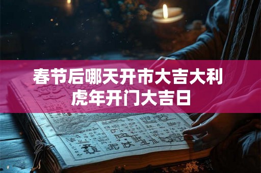 春节后哪天开市大吉大利 虎年开门大吉日