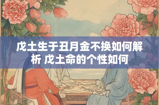 戊土生于丑月金不换如何解析 戊土命的个性如何
