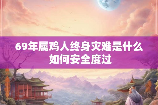 69年属鸡人终身灾难是什么 如何安全度过 69年属鸡人终身灾难是什么 如何安全度过
