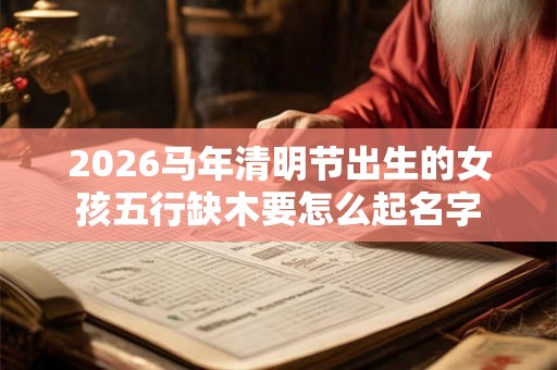 2026马年清明节出生的女孩五行缺木要怎么起名字