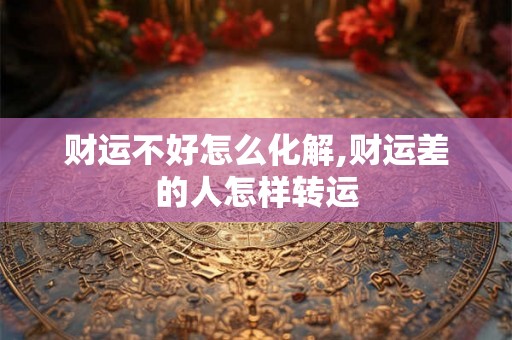 财运不好怎么化解,财运差的人怎样转运