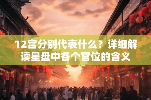 12宫分别代表什么？详细解读星盘中各个宫位的含义
