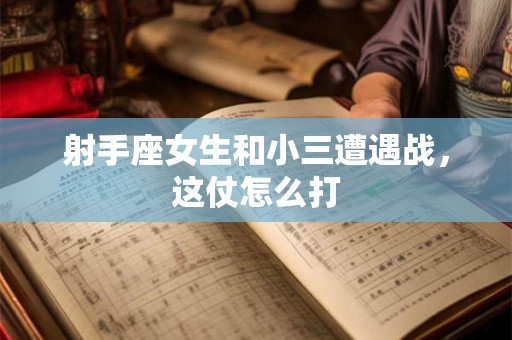 射手座女生和小三遭遇战，这仗怎么打