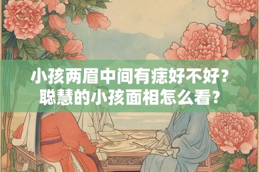 小孩两眉中间有痣好不好？聪慧的小孩面相怎么看？