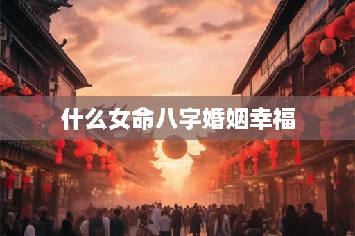 什么女命八字婚姻幸福 什么女命八字婚姻幸福