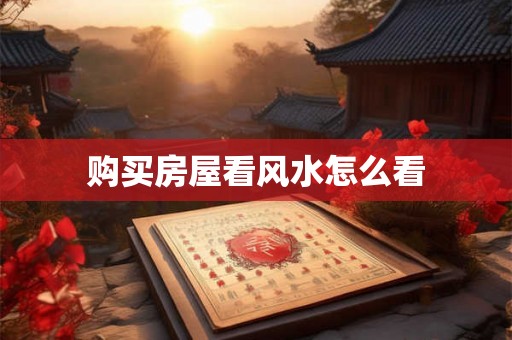 购买房屋看风水怎么看 购买房屋看风水怎么看