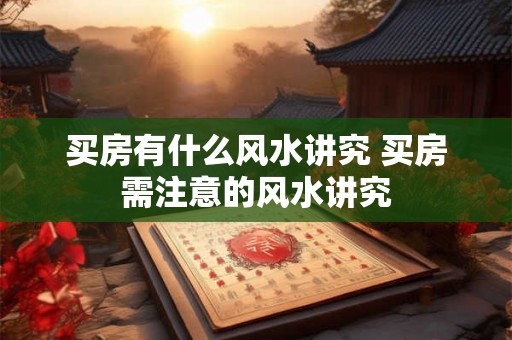 买房有什么风水讲究 买房需注意的风水讲究