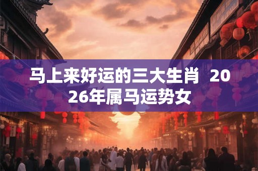 马上来好运的三大生肖  2026年属马运势女