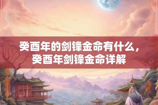 癸酉年的剑锋金命有什么，癸酉年剑锋金命详解
