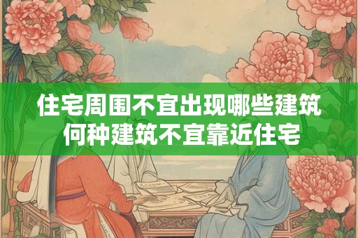 住宅周围不宜出现哪些建筑 何种建筑不宜靠近住宅