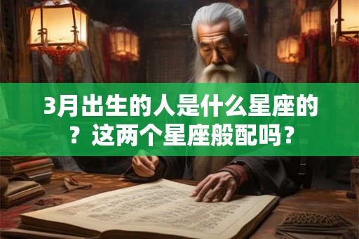 3月出生的人是什么星座的?这两个星座般配吗? 3月出生的人是什么星座的?这两个星座般配吗?