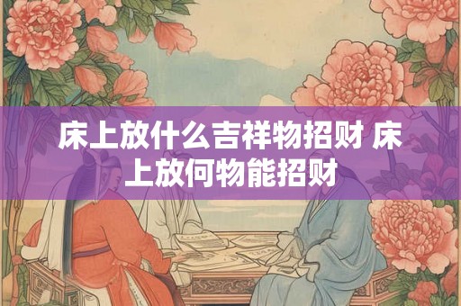 床上放什么吉祥物招财 床上放何物能招财 床上放什么吉祥物招财 床上放何物能招财