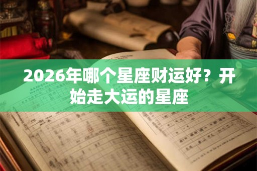 2026年哪个星座财运好？开始走大运的星座