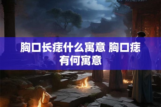 胸口长痣什么寓意 胸口痣有何寓意