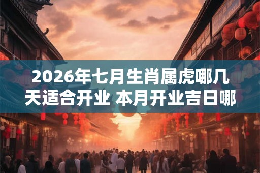 2026年七月生肖属虎哪几天适合开业 本月开业吉日哪天好