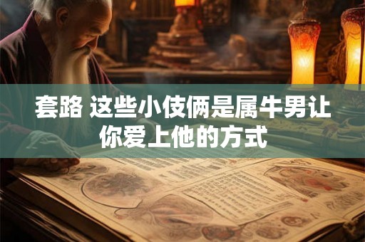 套路 这些小伎俩是属牛男让你爱上他的方式