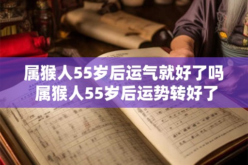 属猴人55岁后运气就好了吗 属猴人55岁后运势转好了吗 属猴人55岁后运气就好了吗 属猴人55岁后运势转好了吗