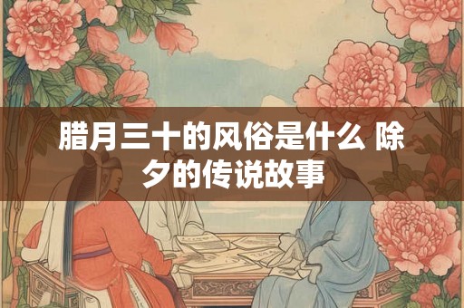 腊月三十的风俗是什么 除夕的传说故事