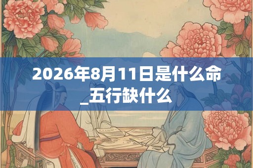 2026年8月11日是什么命_五行缺什么 2026年8月11日是什么命_五行缺什么