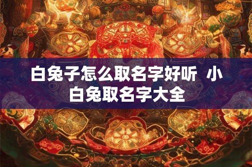 白兔子怎么取名字好听  小白兔取名字大全