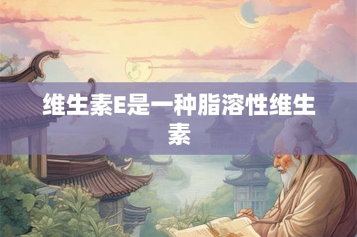 维生素E是一种脂溶性维生素 维生素E是一种脂溶性维生素