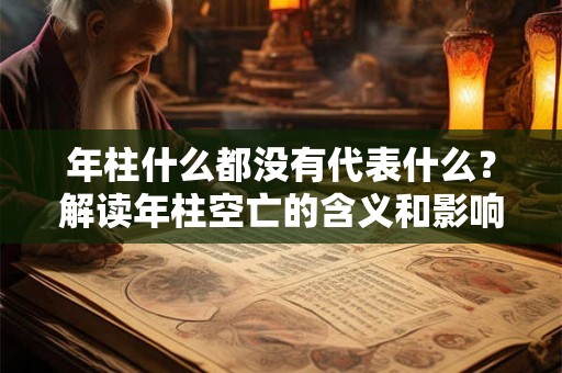 年柱什么都没有代表什么?解读年柱空亡的含义和影响 年柱什么都没有代表什么?解读年柱空亡的含义和影响