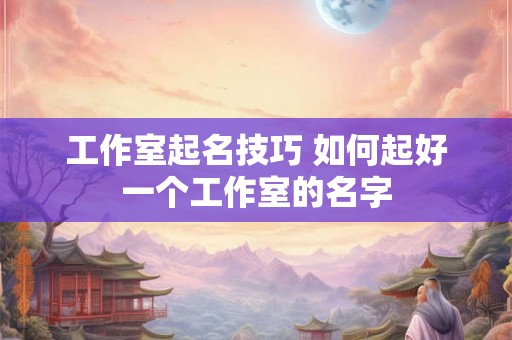 工作室起名技巧 如何起好一个工作室的名字