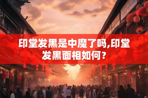 印堂发黑是中魔了吗,印堂发黑面相如何? 印堂发黑是中魔了吗,印堂发黑面相如何?