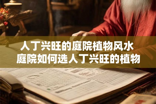 人丁兴旺的庭院植物风水 庭院如何选人丁兴旺的植物 人丁兴旺的庭院植物风水 庭院如何选人丁兴旺的植物