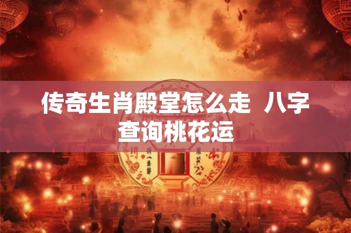 传奇生肖殿堂怎么走  八字查询桃花运
