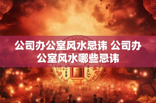 公司办公室风水忌讳 公司办公室风水哪些忌讳