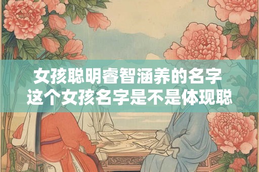 女孩聪明睿智涵养的名字 这个女孩名字是不是体现聪明睿智涵养