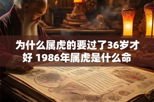 为什么属虎的要过了36岁才好 1986年属虎是什么命 为什么属虎的要过了36岁才好 1986年属虎是什么命