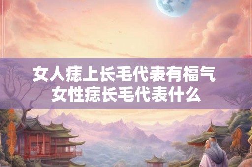 女人痣上长毛代表有福气 女性痣长毛代表什么 女人痣上长毛代表有福气 女性痣长毛代表什么