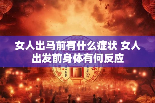 女人出马前有什么症状 女人出发前身体有何反应