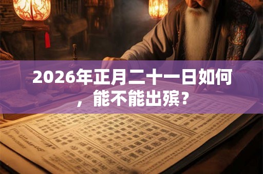 2026年正月二十一日如何，能不能出殡？
