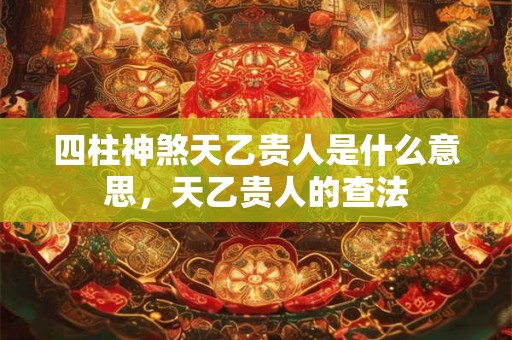 四柱神煞天乙贵人是什么意思，天乙贵人的查法