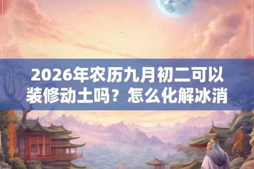 2026年农历九月初二可以装修动土吗?怎么化解冰消瓦解日? 2026年农历九月初二可以装修动土吗?怎么化解冰消瓦解日?