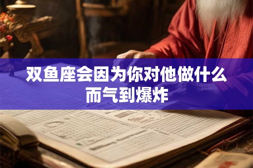 双鱼座会因为你对他做什么而气到爆炸