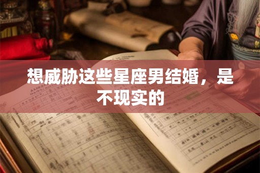 想威胁这些星座男结婚，是不现实的