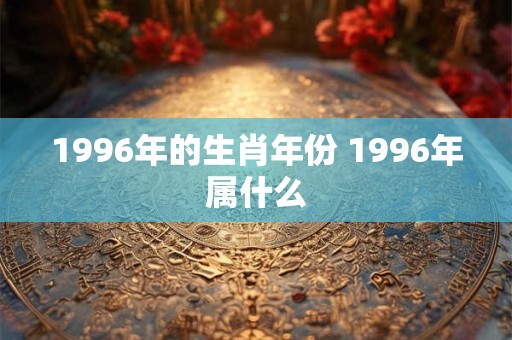 1996年的生肖年份 1996年属什么