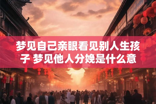 梦见自己亲眼看见别人生孩子 梦见他人分娩是什么意思