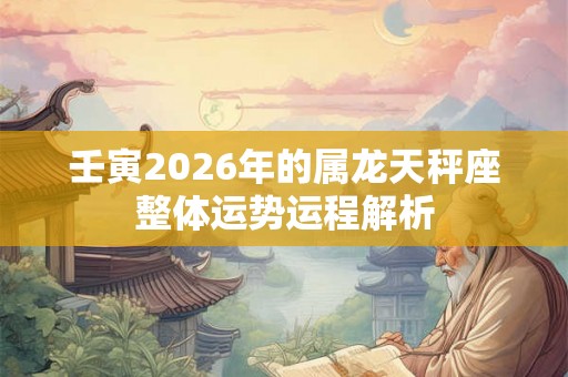壬寅2026年的属龙天秤座整体运势运程解析