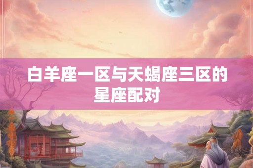 白羊座一区与天蝎座三区的星座配对 白羊座一区与天蝎座三区的星座配对